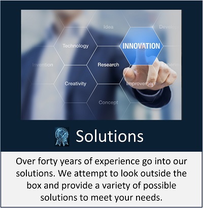 Over forty years of experience go into our solutions. We attempt to look outside box and provide a variety of possible solutions to meet your needs.